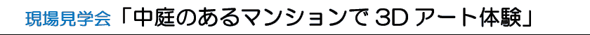 現場見学会｢中庭のあるマンションで３D体験｣